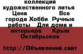коллекция художественного литья › Цена ­ 1 200 000 - Все города Хобби. Ручные работы » Для дома и интерьера   . Крым,Октябрьское